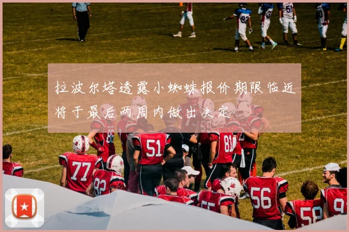 拉波尔塔透露小蜘蛛报价期限临近将于最后两周内做出决定