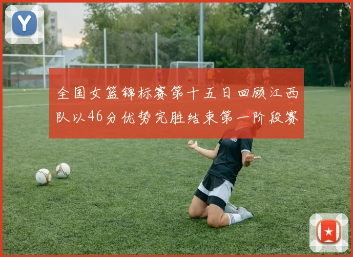 全国女篮锦标赛第十五日回顾江西队以46分优势完胜结束第一阶段赛事