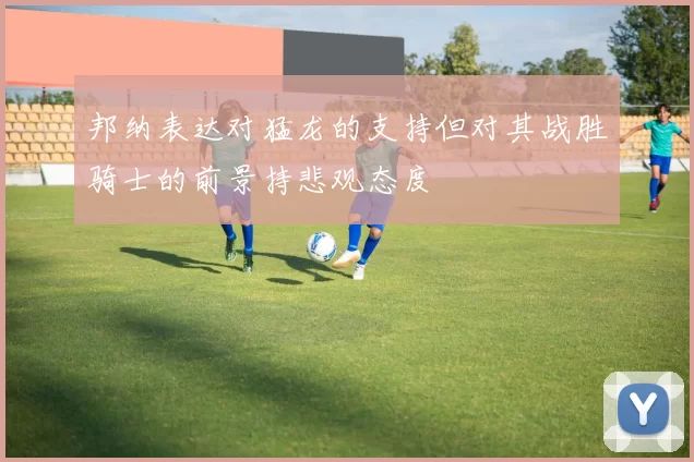 邦纳表达对猛龙的支持但对其战胜骑士的前景持悲观态度