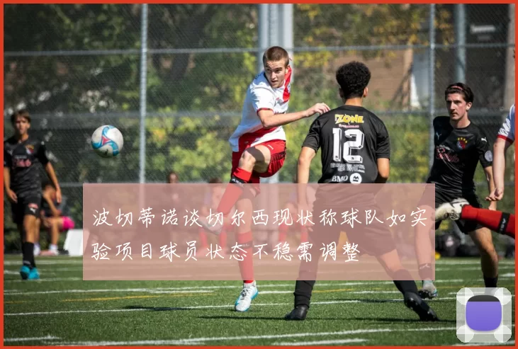 波切蒂诺谈切尔西现状称球队如实验项目球员状态不稳需调整
