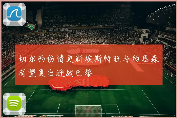 切尔西伤情更新埃斯特旺与约恩森有望复出迎战巴黎