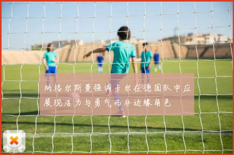 纳格尔斯曼强调卡尔在德国队中应展现活力与勇气而非边缘角色