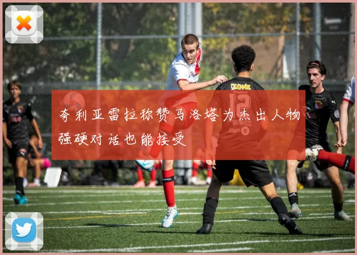 夸利亚雷拉称赞马洛塔为杰出人物强硬对话也能接受