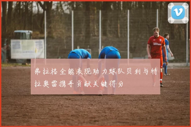 弗拉格全能表现助力球队贝利与特拉奥雷携手贡献关键得分
