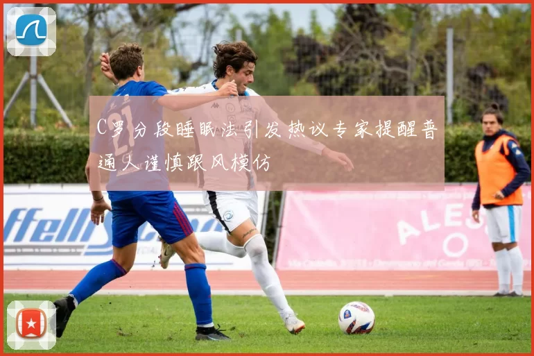 C罗分段睡眠法引发热议专家提醒普通人谨慎跟风模仿
