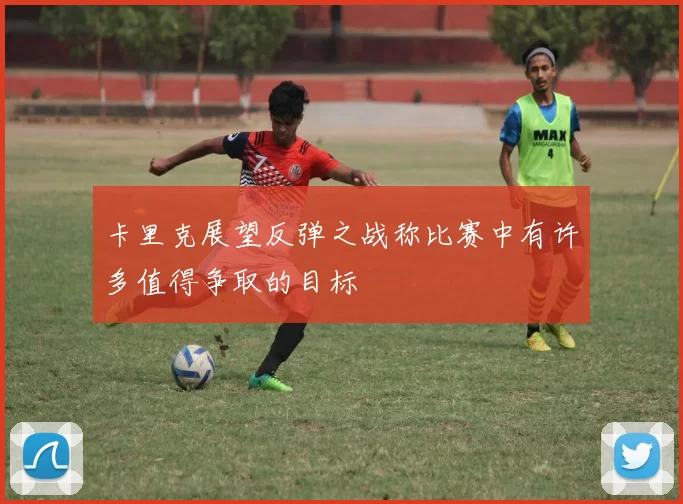 卡里克展望反弹之战称比赛中有许多值得争取的目标
