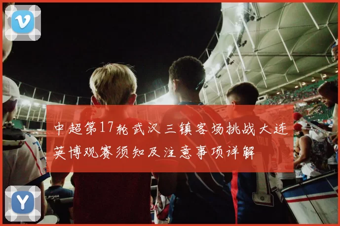 中超第17轮武汉三镇客场挑战大连英博观赛须知及注意事项详解