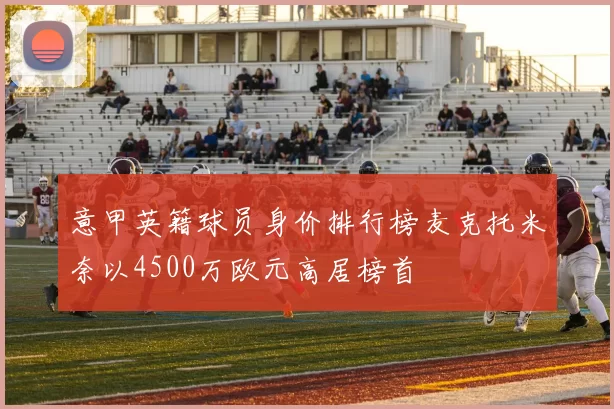 意甲英籍球员身价排行榜麦克托米奈以4500万欧元高居榜首