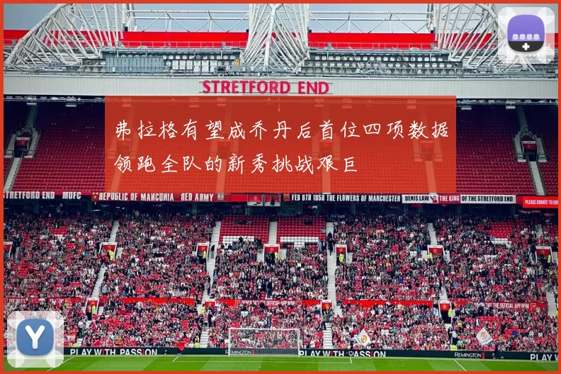 弗拉格有望成乔丹后首位四项数据领跑全队的新秀挑战艰巨