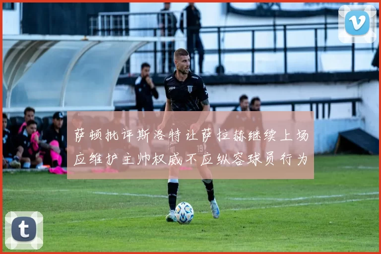萨顿批评斯洛特让萨拉赫继续上场应维护主帅权威不应纵容球员行为