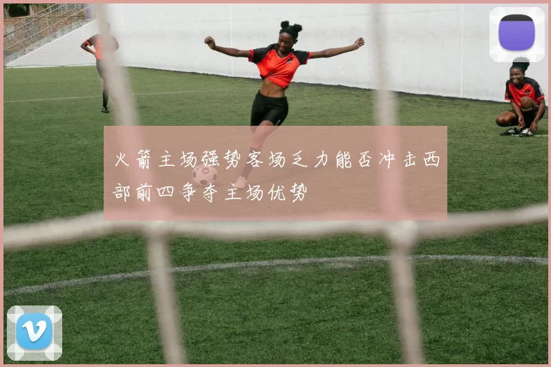 火箭主场强势客场乏力能否冲击西部前四争夺主场优势