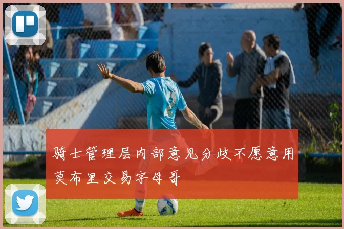 骑士管理层内部意见分歧不愿意用莫布里交易字母哥