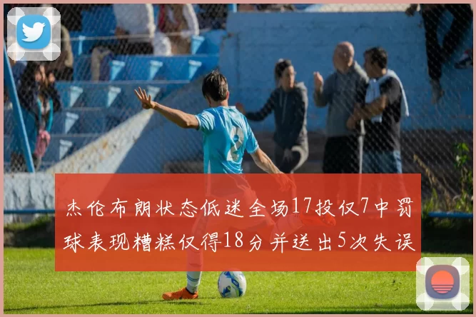 杰伦布朗状态低迷全场17投仅7中罚球表现糟糕仅得18分并送出5次失误
