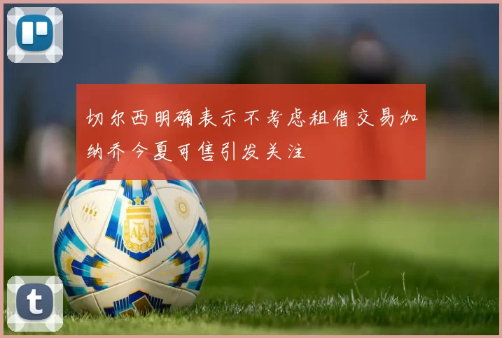 切尔西明确表示不考虑租借交易加纳乔今夏可售引发关注