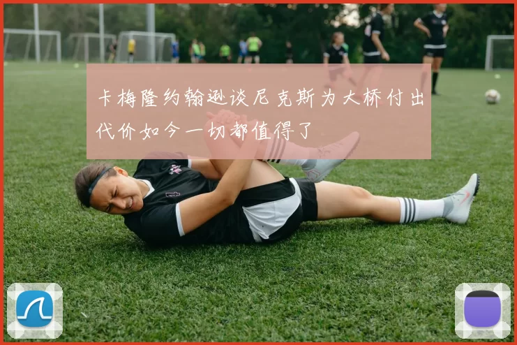 卡梅隆约翰逊谈尼克斯为大桥付出代价如今一切都值得了