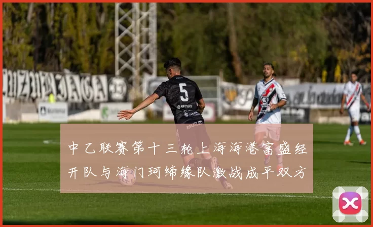 中乙联赛第十三轮上海海港富盛经开队与海门珂缔缘队激战成平双方各取一分