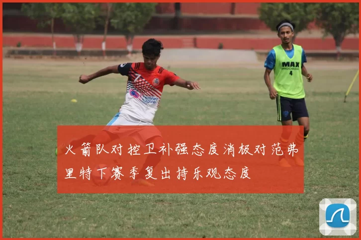 火箭队对控卫补强态度消极对范弗里特下赛季复出持乐观态度