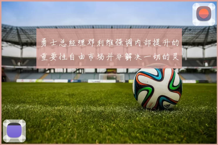 勇士总经理邓利维强调内部提升的重要性自由市场并非解决一切的灵丹妙药