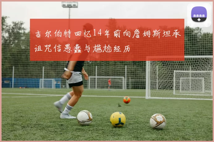 吉尔伯特回忆14年前向詹姆斯坦承诅咒信愚蠢与尴尬经历