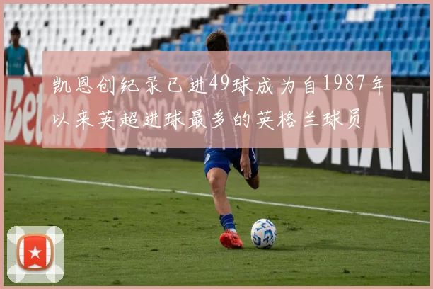 凯恩创纪录已进49球成为自1987年以来英超进球最多的英格兰球员