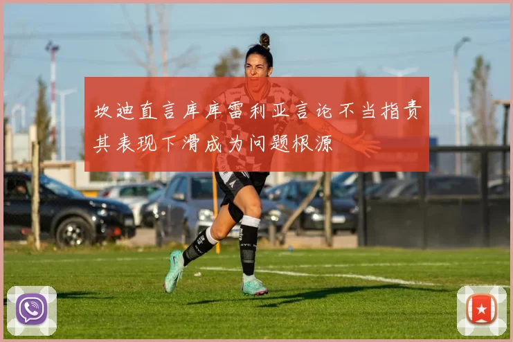 坎迪直言库库雷利亚言论不当指责其表现下滑成为问题根源