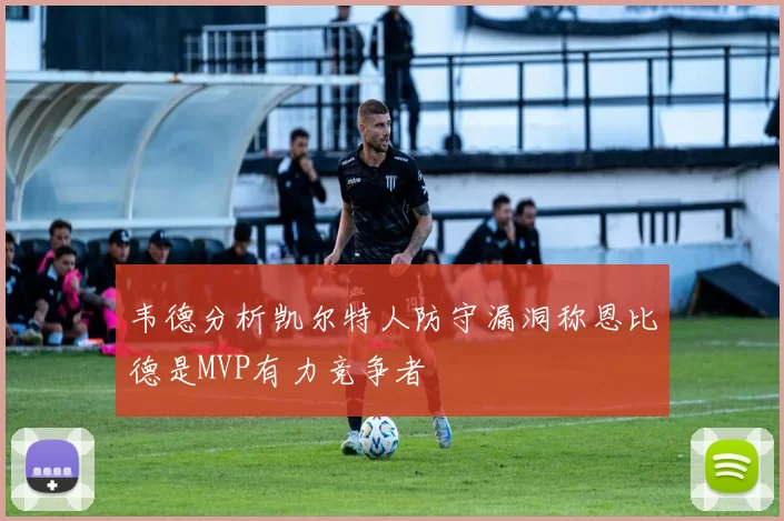 韦德分析凯尔特人防守漏洞称恩比德是MVP有力竞争者