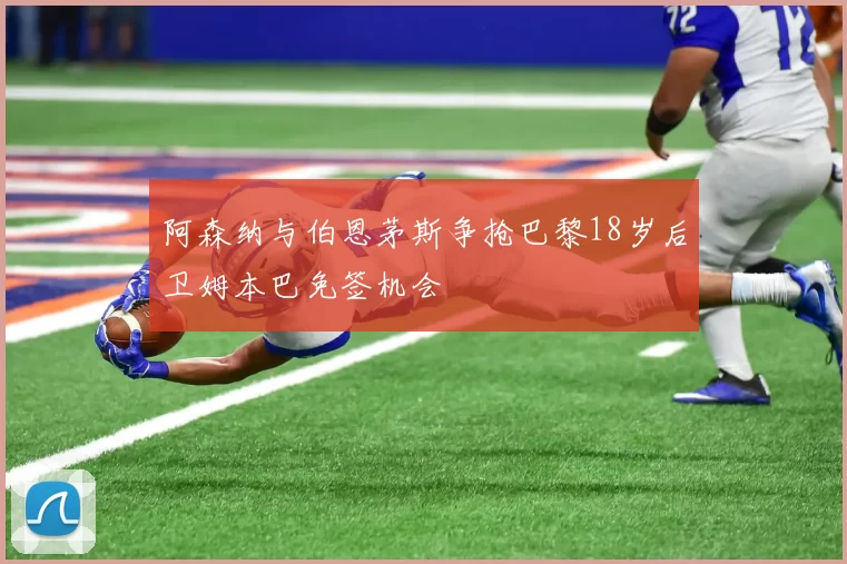 阿森纳与伯恩茅斯争抢巴黎18岁后卫姆本巴免签机会