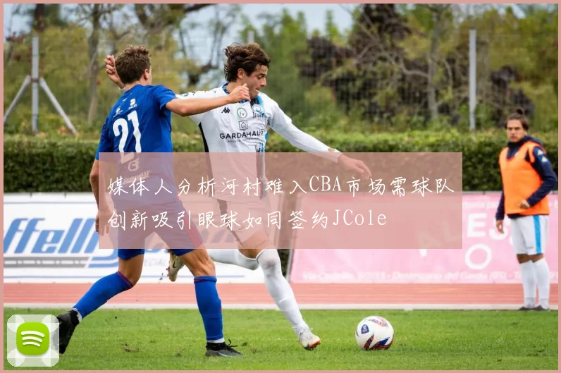媒体人分析河村难入CBA市场需球队创新吸引眼球如同签约JCole
