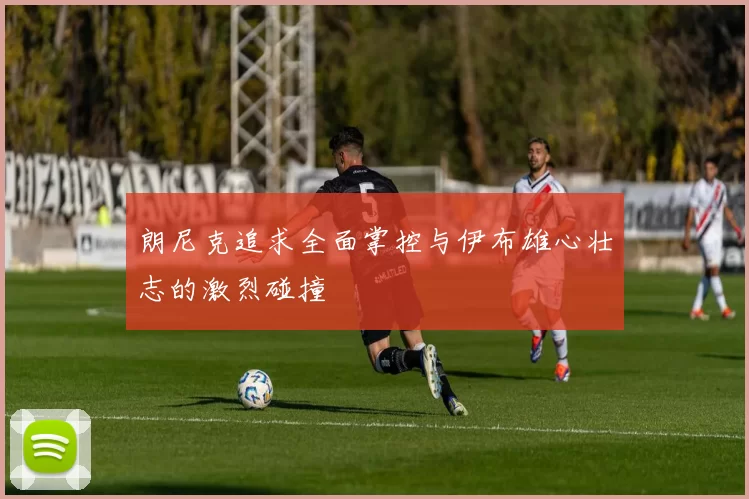 朗尼克追求全面掌控与伊布雄心壮志的激烈碰撞