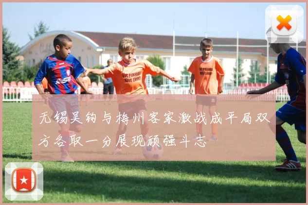 无锡吴钩与梅州客家激战成平局双方各取一分展现顽强斗志