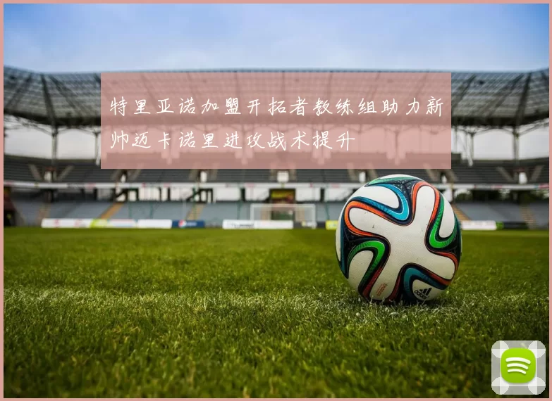 特里亚诺加盟开拓者教练组助力新帅迈卡诺里进攻战术提升