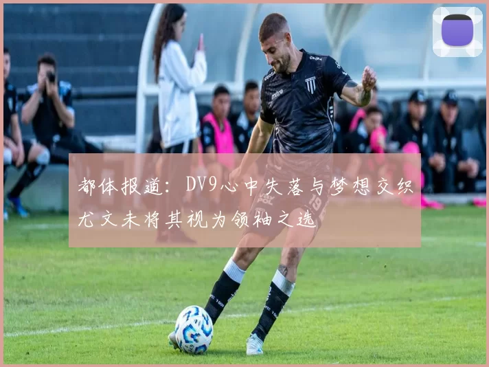 都体报道:DV9心中失落与梦想交织尤文未将其视为领袖之选