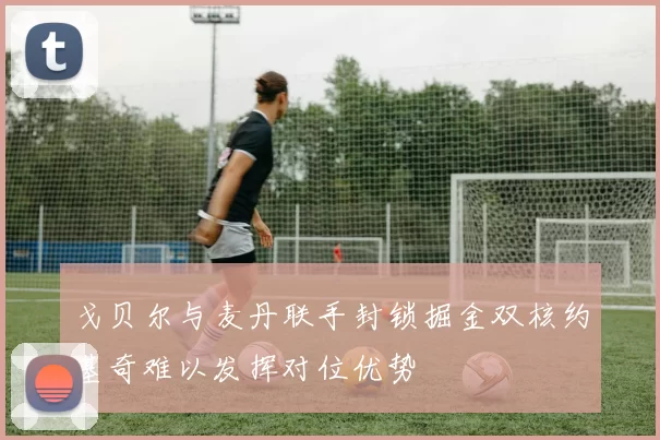 戈贝尔与麦丹联手封锁掘金双核约基奇难以发挥对位优势