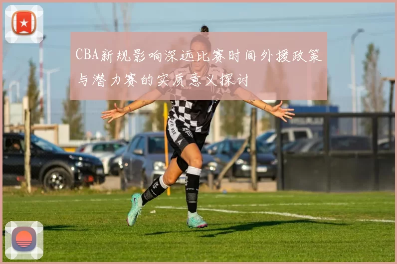 CBA新规影响深远比赛时间外援政策与潜力赛的实质意义探讨