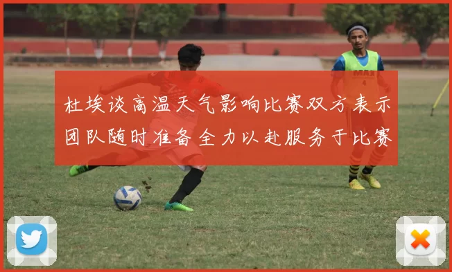 杜埃谈高温天气影响比赛双方表示团队随时准备全力以赴服务于比赛