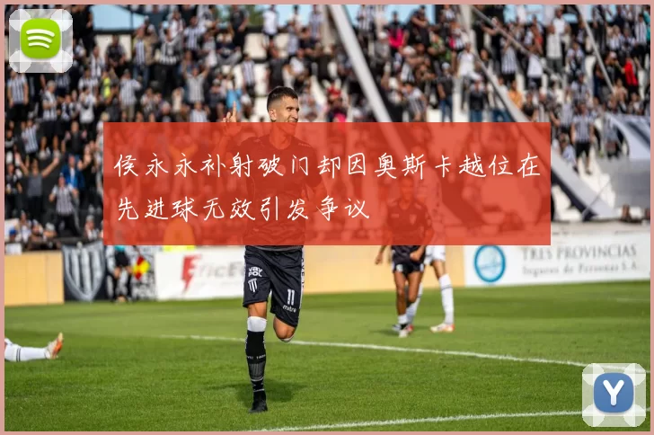 侯永永补射破门却因奥斯卡越位在先进球无效引发争议