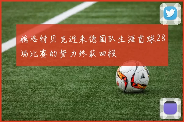 施洛特贝克迎来德国队生涯首球28场比赛的努力终获回报