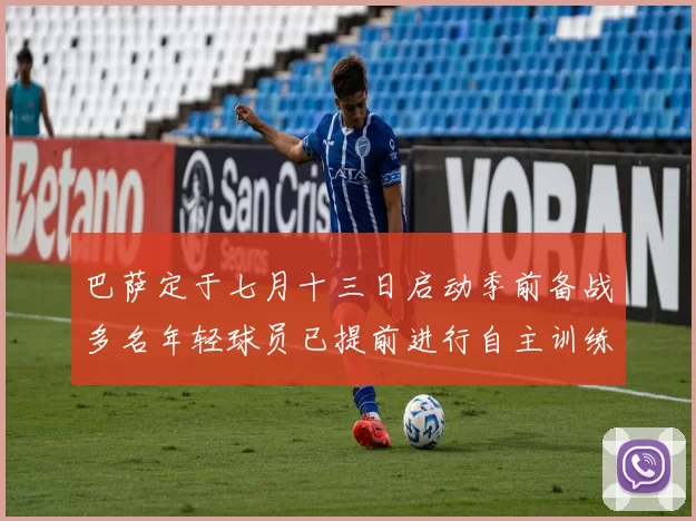 巴萨定于七月十三日启动季前备战多名年轻球员已提前进行自主训练