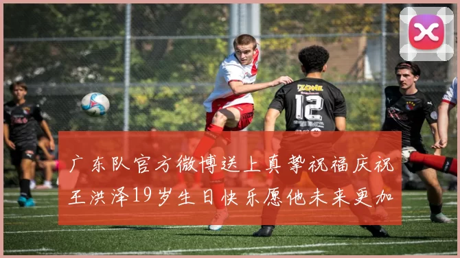 广东队官方微博送上真挚祝福庆祝王洪泽19岁生日快乐愿他未来更加辉煌