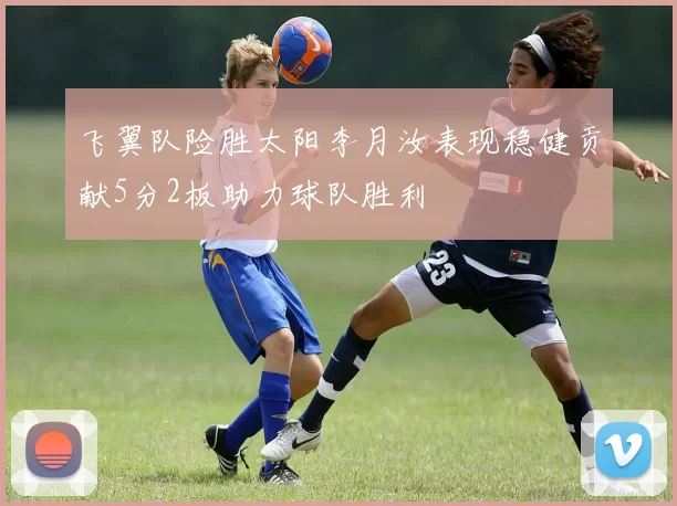 飞翼队险胜太阳李月汝表现稳健贡献5分2板助力球队胜利
