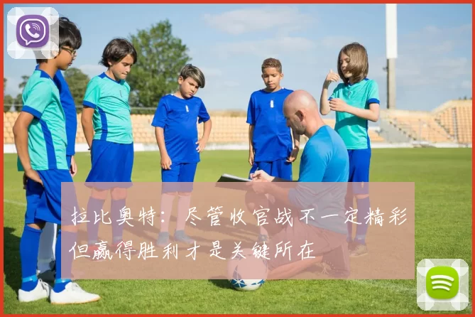 拉比奥特：尽管收官战不一定精彩但赢得胜利才是关键所在
