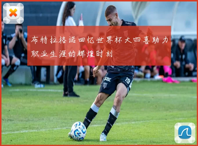 布特拉格诺回忆世界杯大四喜助力职业生涯的辉煌时刻