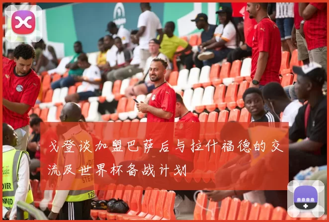 戈登谈加盟巴萨后与拉什福德的交流及世界杯备战计划