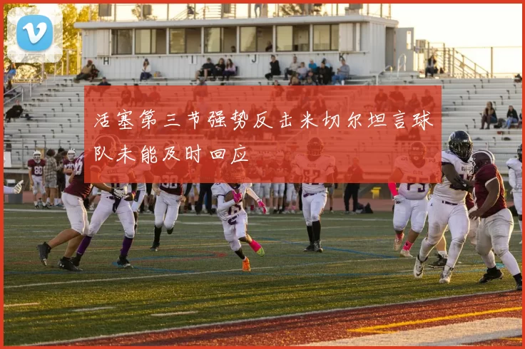 活塞第三节强势反击米切尔坦言球队未能及时回应