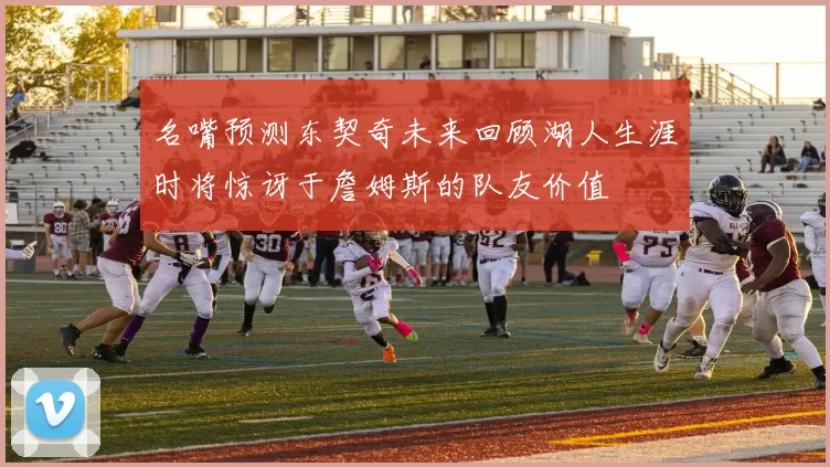 名嘴预测东契奇未来回顾湖人生涯时将惊讶于詹姆斯的队友价值