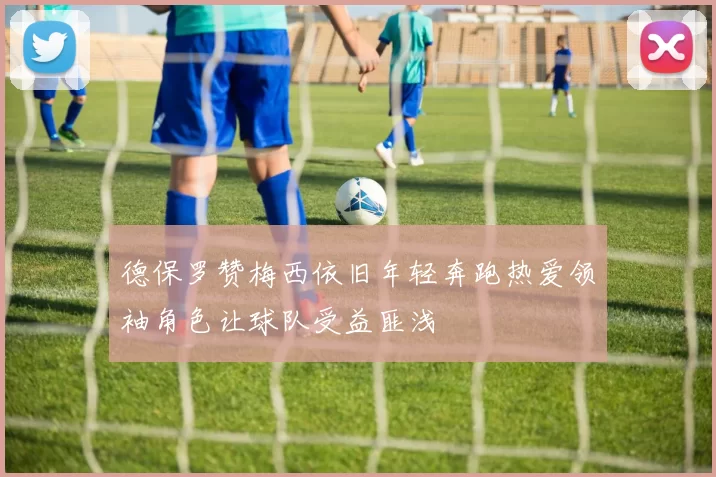 德保罗赞梅西依旧年轻奔跑热爱领袖角色让球队受益匪浅