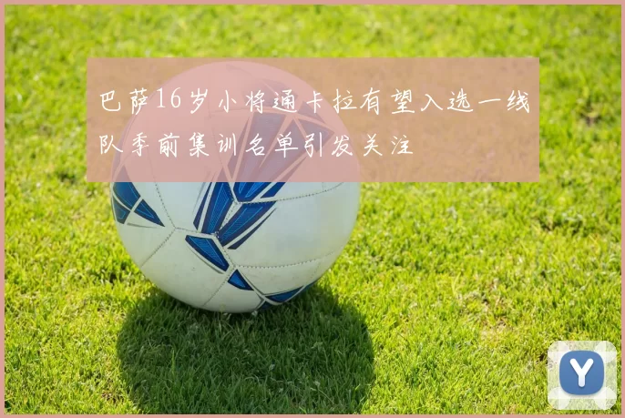 巴萨16岁小将通卡拉有望入选一线队季前集训名单引发关注