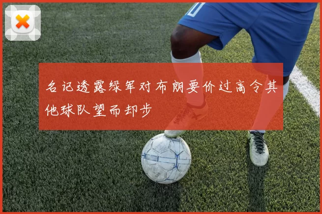 名记透露绿军对布朗要价过高令其他球队望而却步