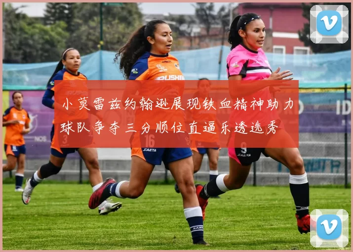 小莫雷兹约翰逊展现铁血精神助力球队争夺三分顺位直逼乐透选秀