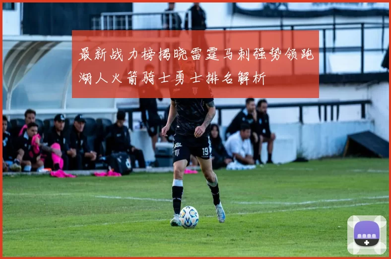 最新战力榜揭晓雷霆马刺强势领跑湖人火箭骑士勇士排名解析